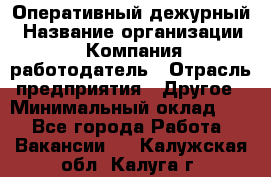 Оперативный дежурный › Название организации ­ Компания-работодатель › Отрасль предприятия ­ Другое › Минимальный оклад ­ 1 - Все города Работа » Вакансии   . Калужская обл.,Калуга г.